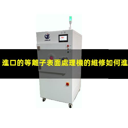 進口的等離子表面處理機的維修如何進行保養(yǎng)維護呢？
